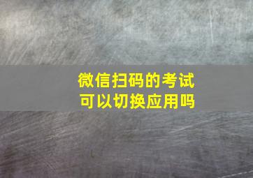 微信扫码的考试 可以切换应用吗